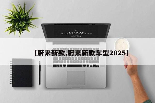 【蔚来新款,蔚来新款车型2025】