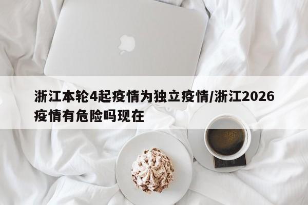 浙江本轮4起疫情为独立疫情/浙江2026疫情有危险吗现在