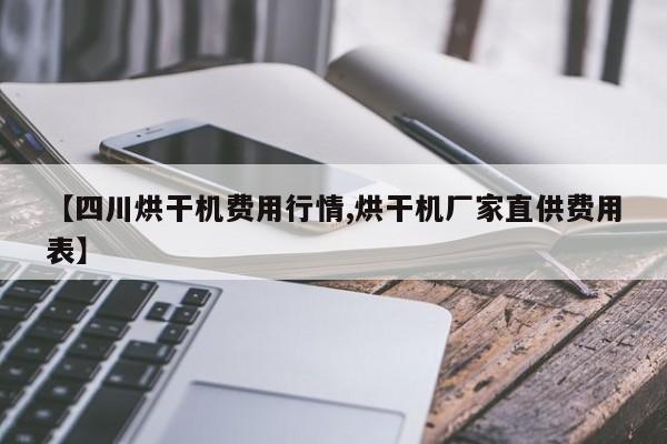 【四川烘干机费用行情,烘干机厂家直供费用表】