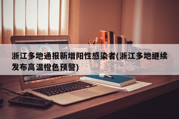浙江多地通报新增阳性感染者(浙江多地继续发布高温橙色预警)