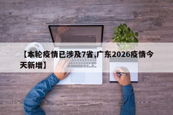 【本轮疫情已涉及7省,广东2026疫情今天新增】