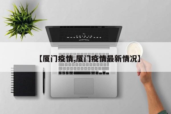 【厦门疫情,厦门疫情最新情况】