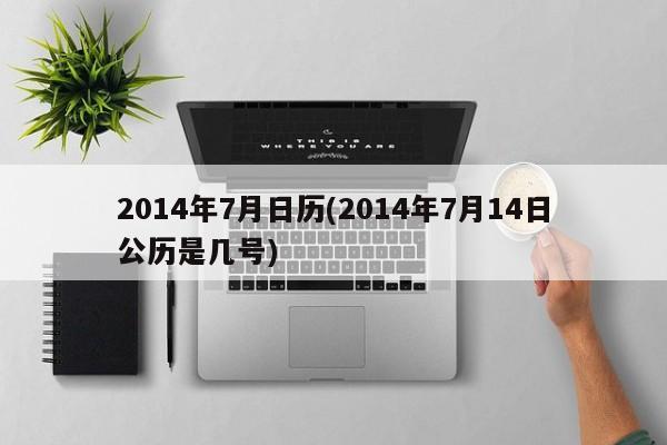 2014年7月日历(2014年7月14日公历是几号)