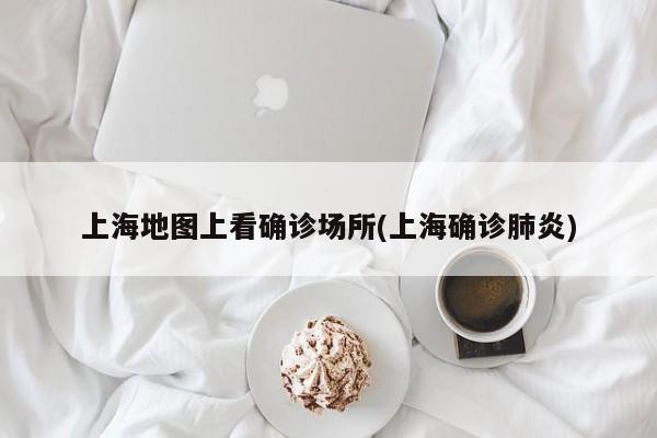 上海地图上看确诊场所(上海确诊肺炎)