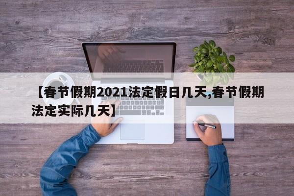 【春节假期2021法定假日几天,春节假期法定实际几天】