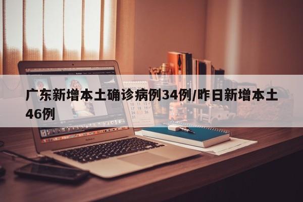 广东新增本土确诊病例34例/昨日新增本土46例
