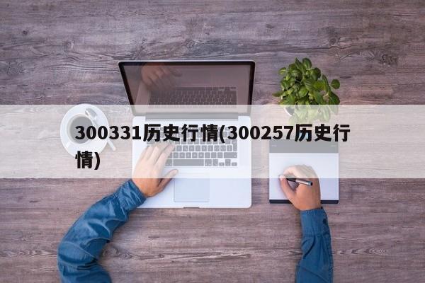 300331历史行情(300257历史行情)