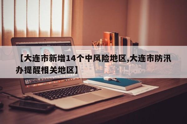 【大连市新增14个中风险地区,大连市防汛办提醒相关地区】