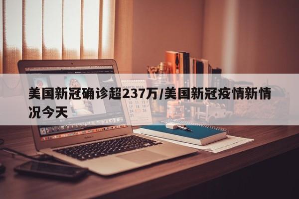 美国新冠确诊超237万/美国新冠疫情新情况今天