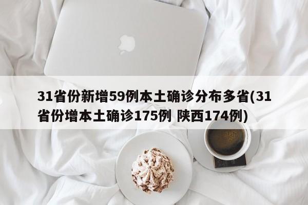 31省份新增59例本土确诊分布多省(31省份增本土确诊175例 陕西174例)