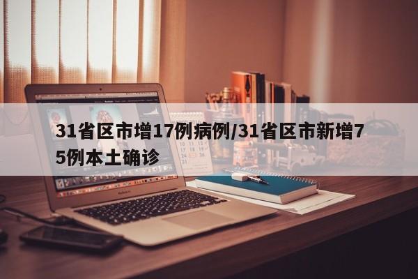 31省区市增17例病例/31省区市新增75例本土确诊