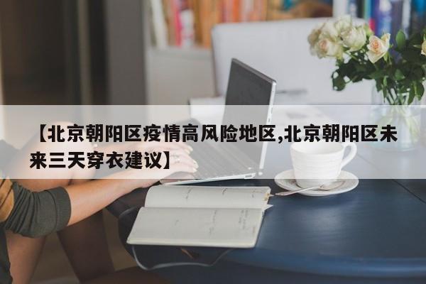【北京朝阳区疫情高风险地区,北京朝阳区未来三天穿衣建议】