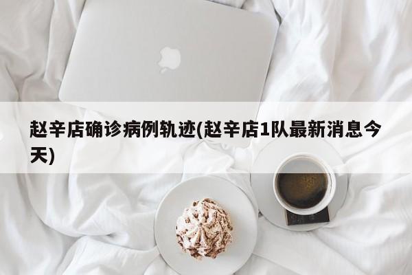 赵辛店确诊病例轨迹(赵辛店1队最新消息今天)