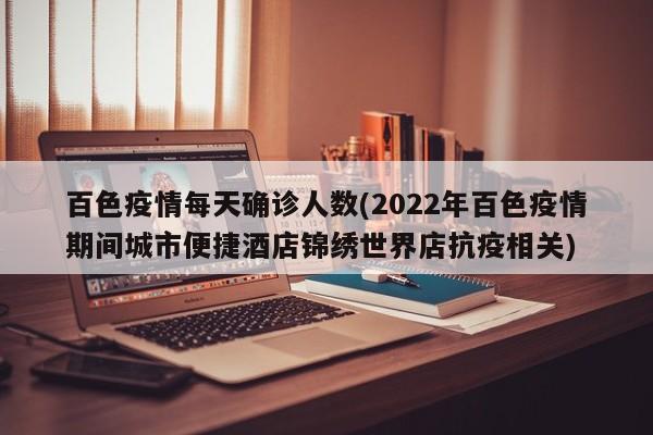 百色疫情每天确诊人数(2022年百色疫情期间城市便捷酒店锦绣世界店抗疫相关)