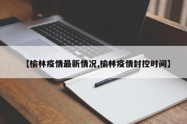 【榆林疫情最新情况,榆林疫情封控时间】