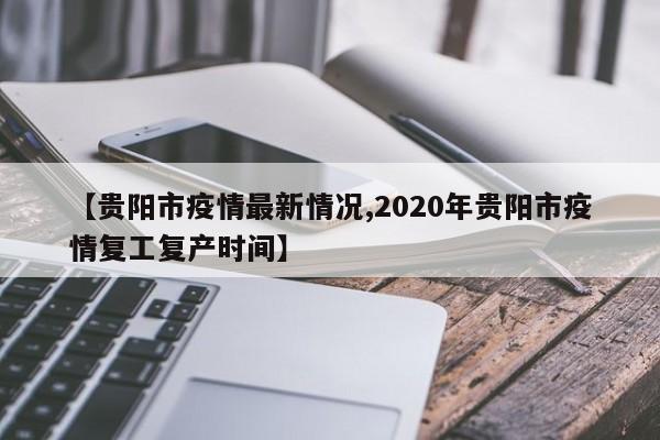 【贵阳市疫情最新情况,2020年贵阳市疫情复工复产时间】