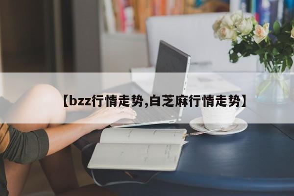 【bzz行情走势,白芝麻行情走势】