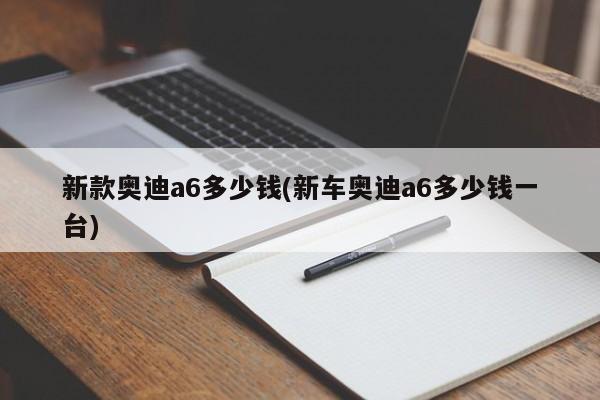 新款奥迪a6多少钱(新车奥迪a6多少钱一台)