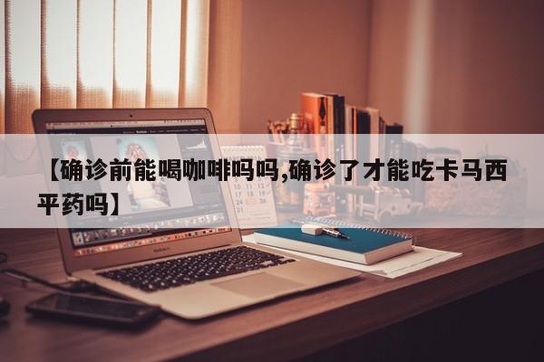 【确诊前能喝咖啡吗吗,确诊了才能吃卡马西平药吗】