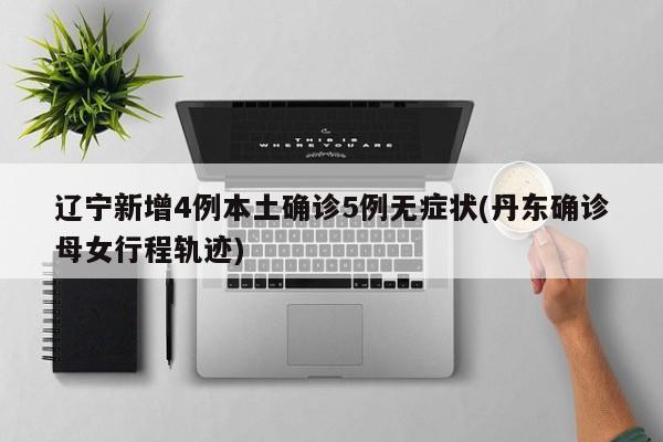 辽宁新增4例本土确诊5例无症状(丹东确诊母女行程轨迹)