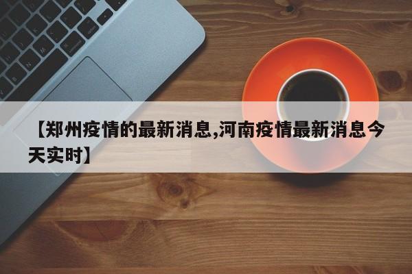 【郑州疫情的最新消息,河南疫情最新消息今天实时】