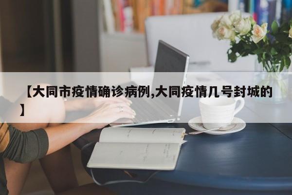 【大同市疫情确诊病例,大同疫情几号封城的】