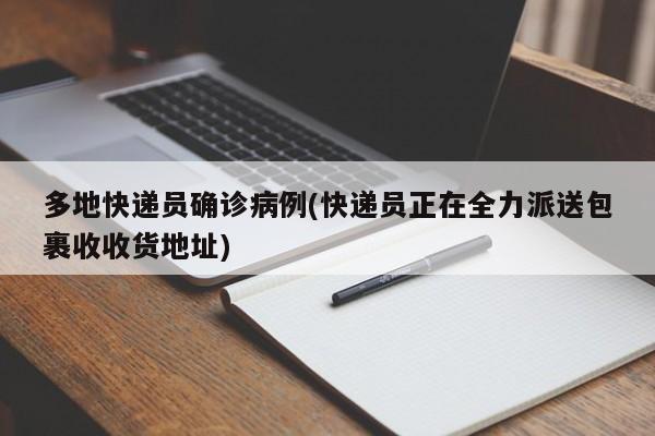 多地快递员确诊病例(快递员正在全力派送包裹收收货地址)