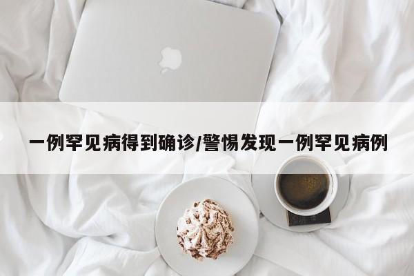 一例罕见病得到确诊/警惕发现一例罕见病例