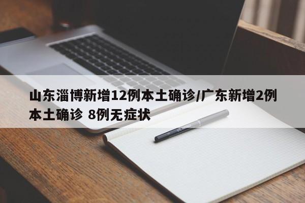 山东淄博新增12例本土确诊/广东新增2例本土确诊 8例无症状