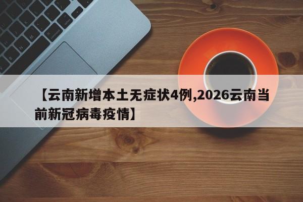 【云南新增本土无症状4例,2026云南当前新冠病毒疫情】