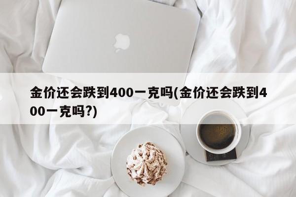 金价还会跌到400一克吗(金价还会跌到400一克吗?)