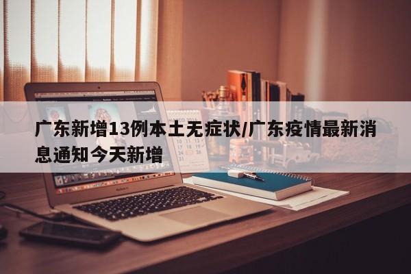 广东新增13例本土无症状/广东疫情最新消息通知今天新增