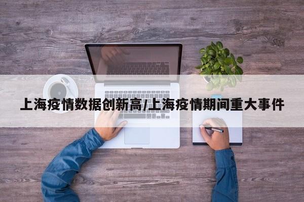上海疫情数据创新高/上海疫情期间重大事件