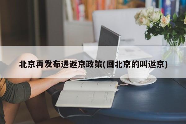 北京再发布进返京政策(回北京的叫返京)