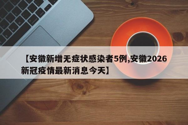 【安徽新增无症状感染者5例,安徽2026新冠疫情最新消息今天】