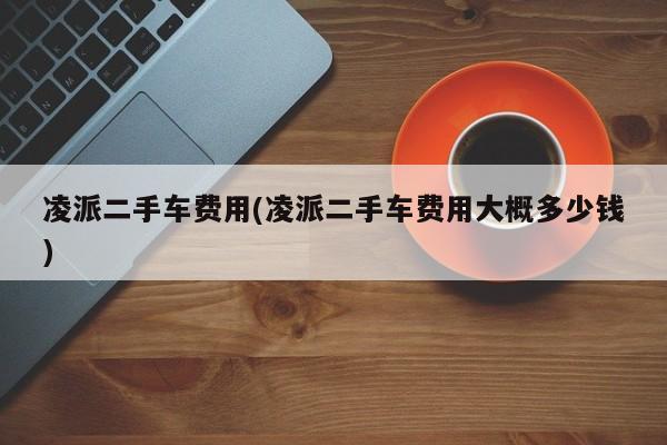凌派二手车费用(凌派二手车费用大概多少钱)