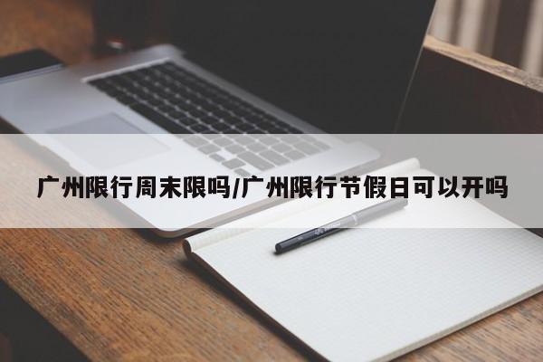 广州限行周末限吗/广州限行节假日可以开吗