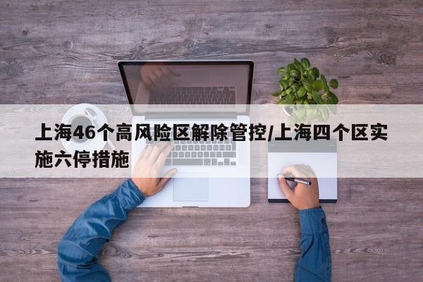 上海46个高风险区解除管控/上海四个区实施六停措施