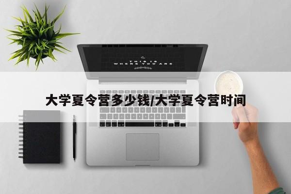 大学夏令营多少钱/大学夏令营时间