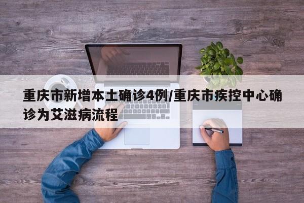 重庆市新增本土确诊4例/重庆市疾控中心确诊为艾滋病流程