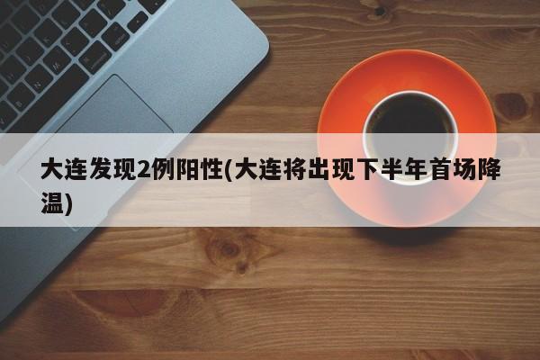 大连发现2例阳性(大连将出现下半年首场降温)