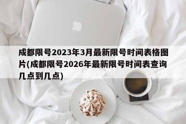 成都限号2023年3月最新限号时间表格图片(成都限号2026年最新限号时间表查询几点到几点)