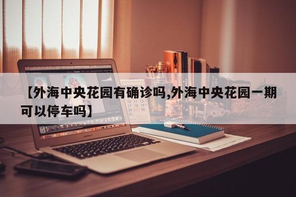 【外海中央花园有确诊吗,外海中央花园一期可以停车吗】