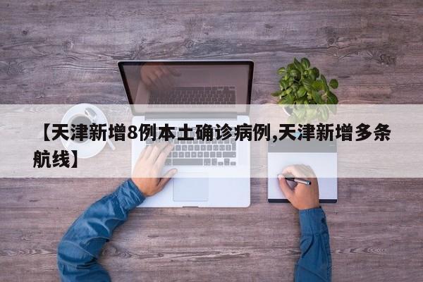【天津新增8例本土确诊病例,天津新增多条航线】