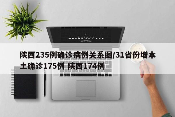 陕西235例确诊病例关系图/31省份增本土确诊175例 陕西174例