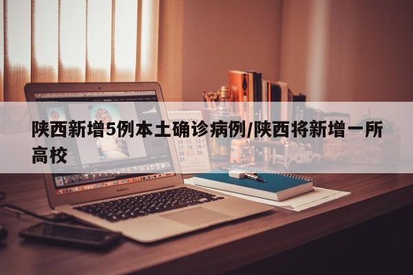 陕西新增5例本土确诊病例/陕西将新增一所高校