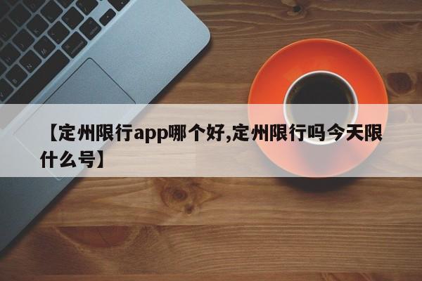 【定州限行app哪个好,定州限行吗今天限什么号】