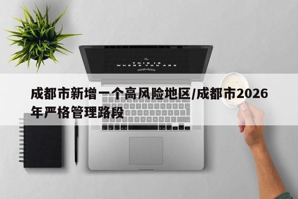 成都市新增一个高风险地区/成都市2026年严格管理路段