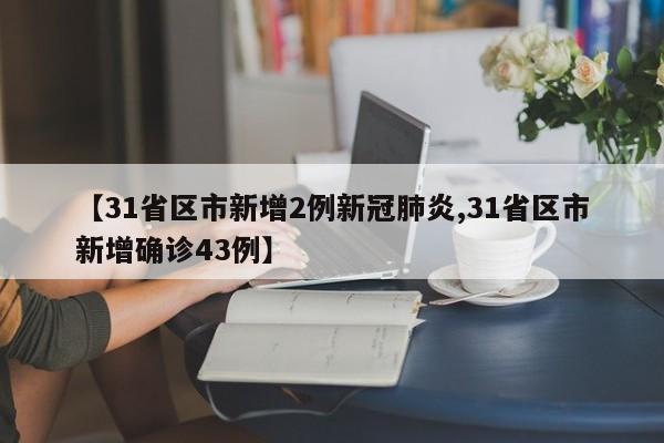 【31省区市新增2例新冠肺炎,31省区市新增确诊43例】
