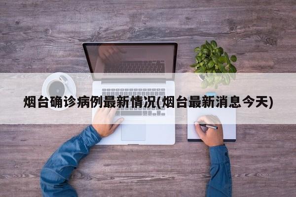 烟台确诊病例最新情况(烟台最新消息今天)